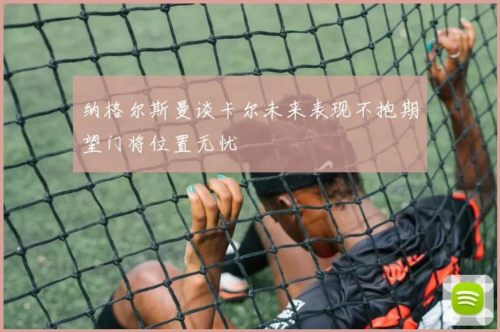 纳格尔斯曼谈卡尔未来表现不抱期望门将位置无忧