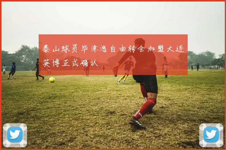 泰山球员毕津浩自由转会加盟大连英博正式确认