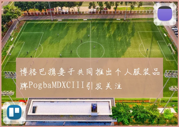 博格巴携妻子共同推出个人服装品牌PogbaMDXCIII引发关注