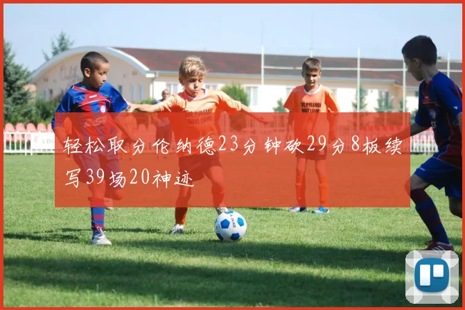 轻松取分伦纳德23分钟砍29分8板续写39场20神迹