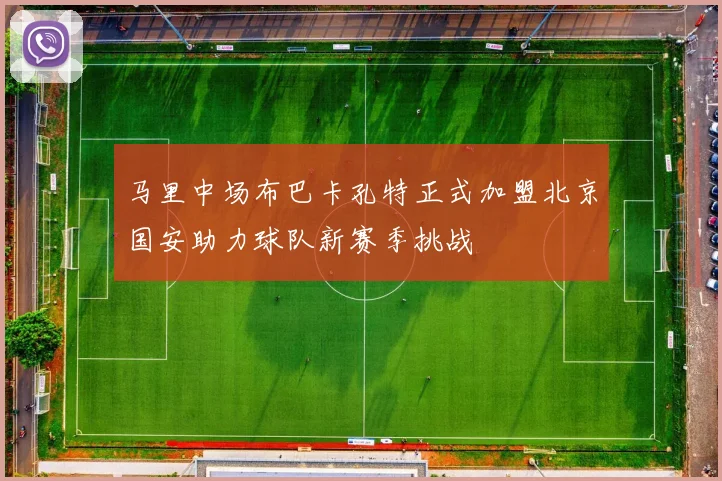 马里中场布巴卡孔特正式加盟北京国安助力球队新赛季挑战