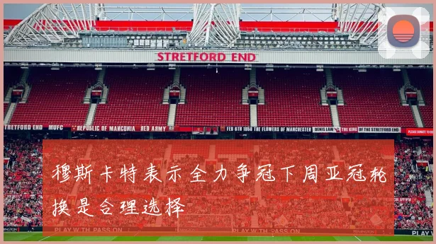 穆斯卡特表示全力争冠下周亚冠轮换是合理选择