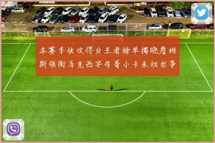 本赛季快攻得分王者榜单揭晓詹姆斯领衔马克西字母哥小卡米切尔争辉
