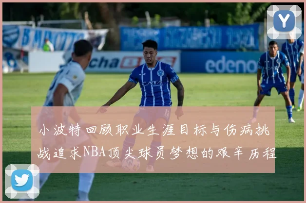 小波特回顾职业生涯目标与伤病挑战追求NBA顶尖球员梦想的艰辛历程