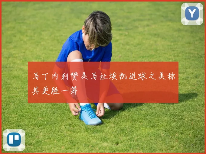 马丁内利赞美马杜埃凯进球之美称其更胜一筹