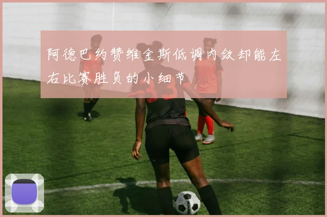 阿德巴约赞维金斯低调内敛却能左右比赛胜负的小细节