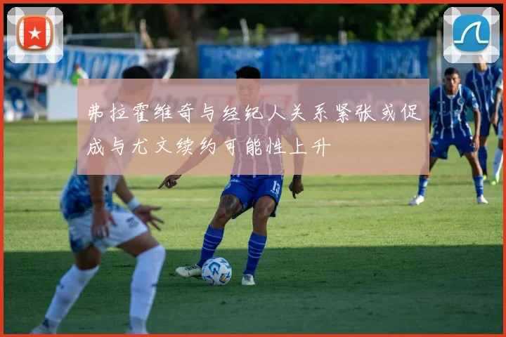弗拉霍维奇与经纪人关系紧张或促成与尤文续约可能性上升