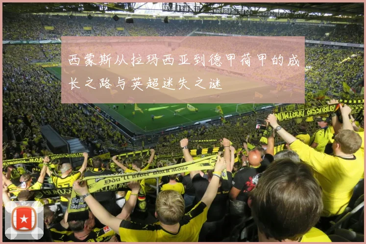 西蒙斯从拉玛西亚到德甲荷甲的成长之路与英超迷失之谜
