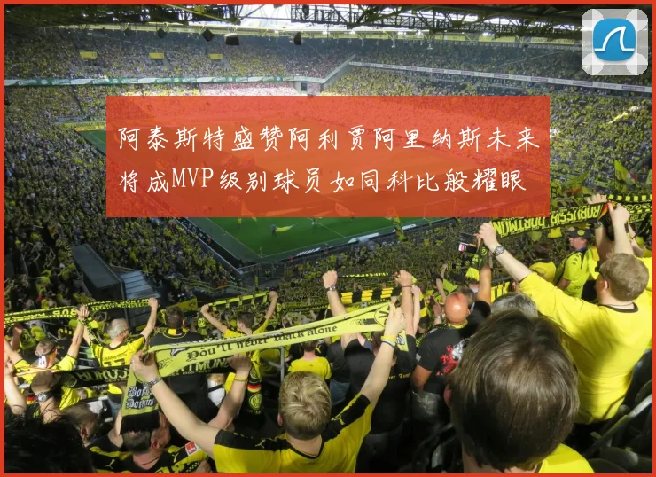 阿泰斯特盛赞阿利贾阿里纳斯未来将成MVP级别球员如同科比般耀眼