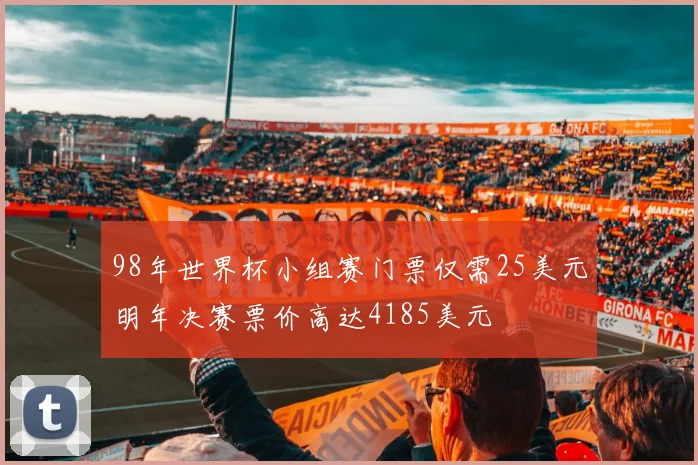98年世界杯小组赛门票仅需25美元明年决赛票价高达4185美元