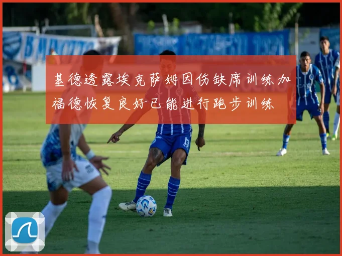 基德透露埃克萨姆因伤缺席训练加福德恢复良好已能进行跑步训练