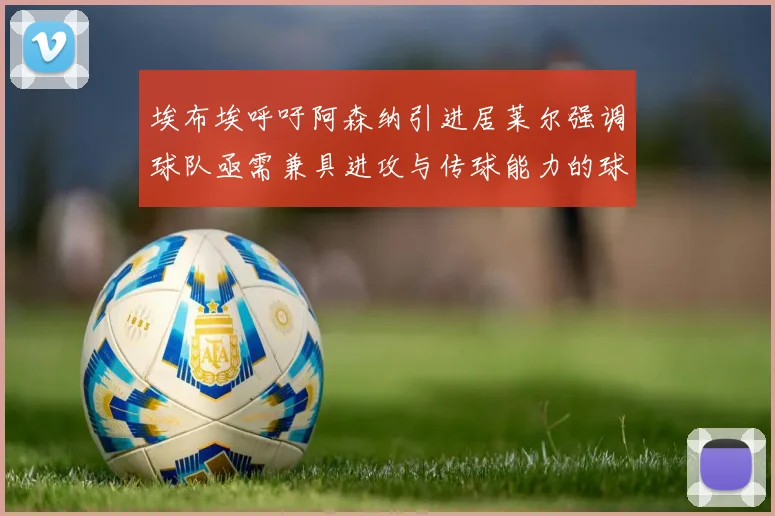 埃布埃呼吁阿森纳引进居莱尔强调球队亟需兼具进攻与传球能力的球员