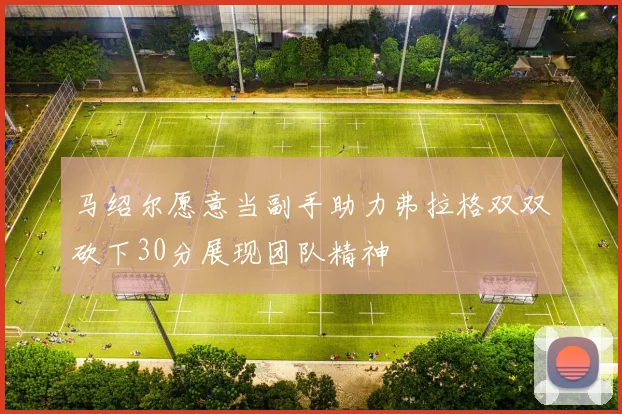 马绍尔愿意当副手助力弗拉格双双砍下30分展现团队精神