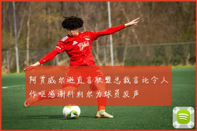 阿贾威尔逊直言联盟总裁言论令人作呕感谢科利尔为球员发声