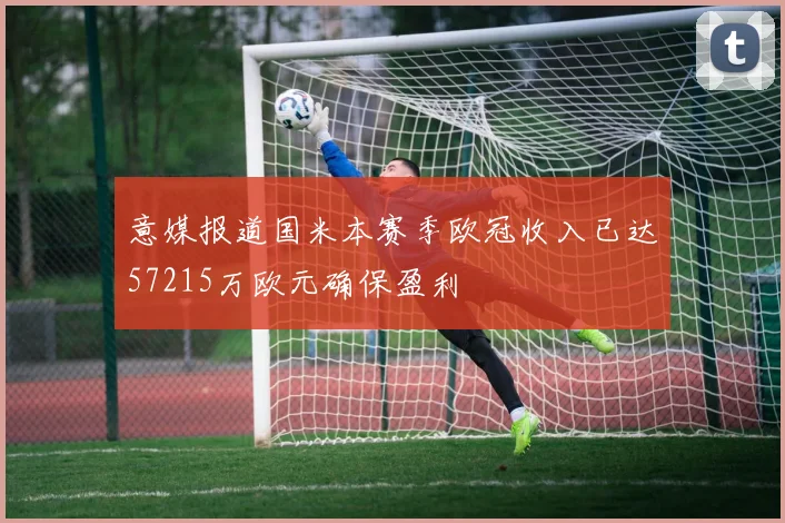 意媒报道国米本赛季欧冠收入已达57215万欧元确保盈利