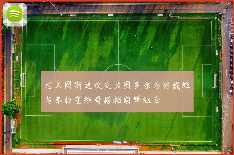 尤文图斯进攻乏力图多尔或将戴维与弗拉霍维奇搭档前锋组合