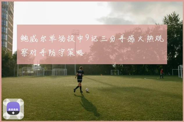 鲍威尔单场投中9记三分手感火热观察对手防守策略