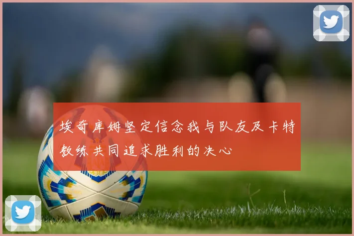 埃奇库姆坚定信念我与队友及卡特教练共同追求胜利的决心