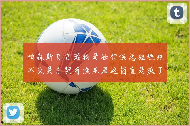 帕森斯直言若我是独行侠总经理绝不交易东契奇换浓眉这简直是疯了