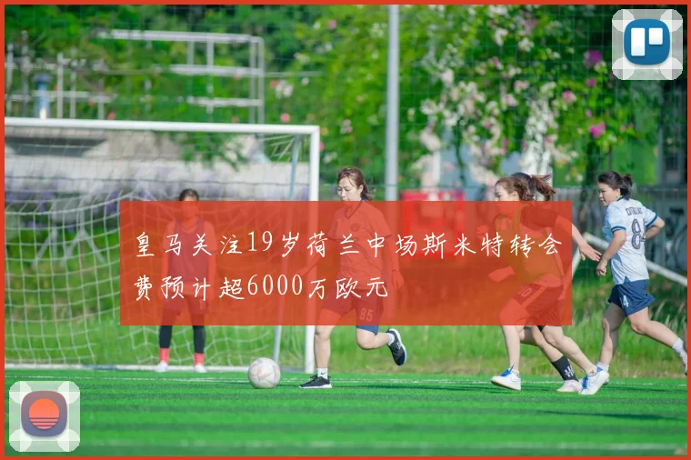 皇马关注19岁荷兰中场斯米特转会费预计超6000万欧元