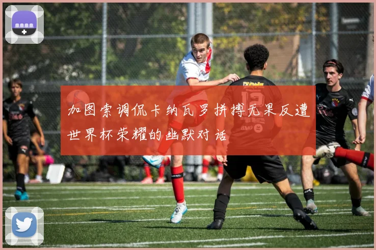 加图索调侃卡纳瓦罗拼搏无果反遭世界杯荣耀的幽默对话