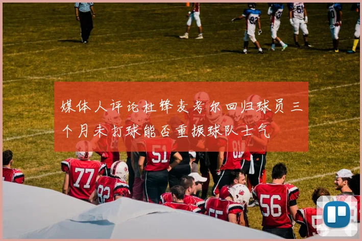 媒体人评论杜锋麦考尔回归球员三个月未打球能否重振球队士气