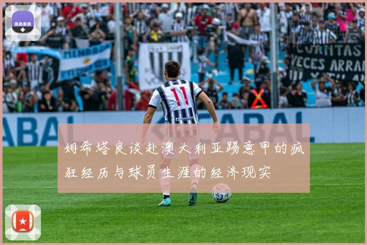 姆希塔良谈赴澳大利亚踢意甲的疯狂经历与球员生涯的经济现实