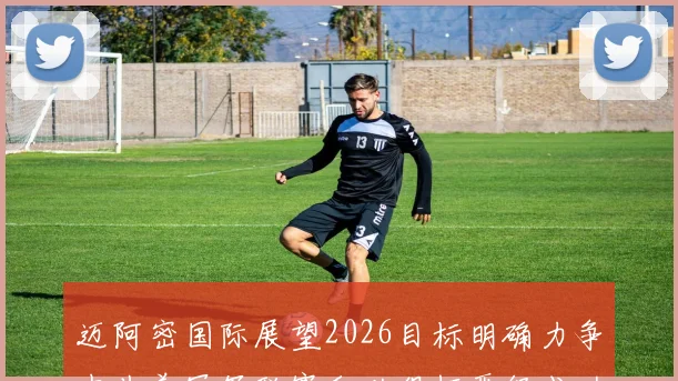 迈阿密国际展望2026目标明确力争中北美冠军联赛和世俱杯晋级成功
