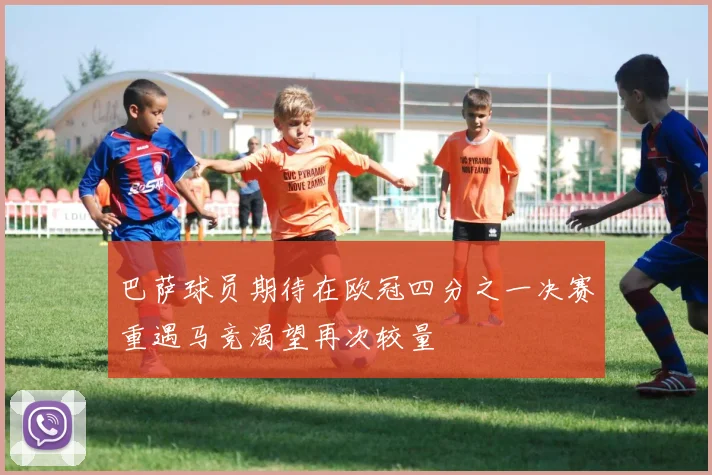 巴萨球员期待在欧冠四分之一决赛重遇马竞渴望再次较量