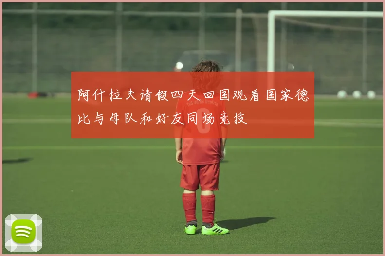 阿什拉夫请假四天回国观看国家德比与母队和好友同场竞技