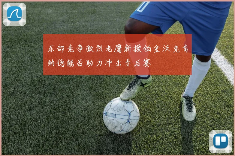 东部竞争激烈老鹰新援铂金沃克肯纳德能否助力冲击季后赛