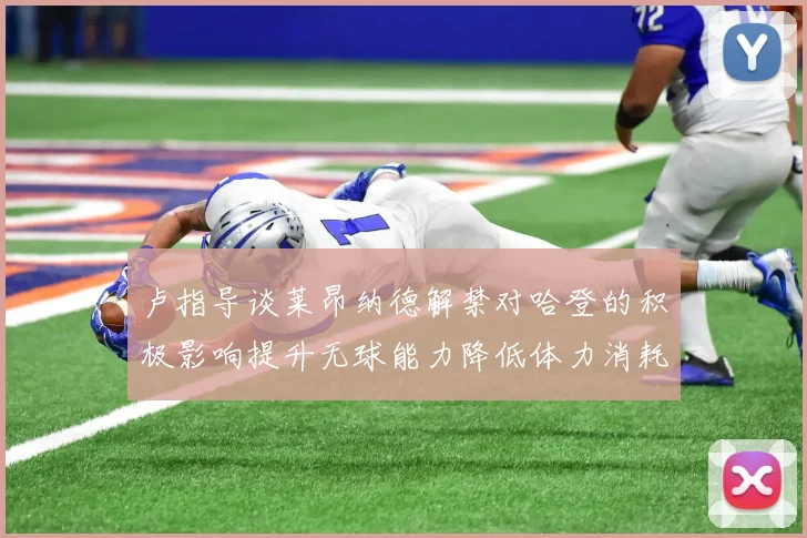 卢指导谈莱昂纳德解禁对哈登的积极影响提升无球能力降低体力消耗