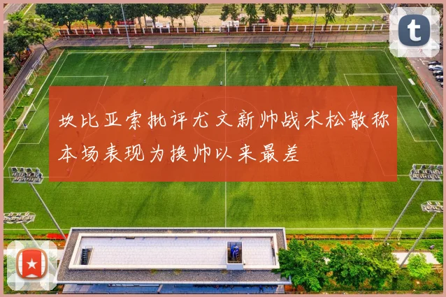 坎比亚索批评尤文新帅战术松散称本场表现为换帅以来最差