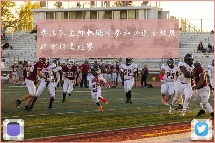 泰山队主帅韩鹏将参加全运会缺席对津门虎比赛