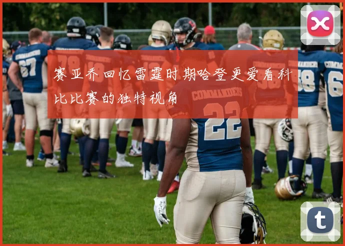 赛亚乔回忆雷霆时期哈登更爱看科比比赛的独特视角
