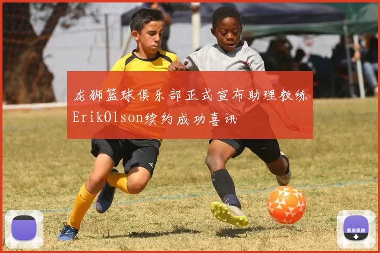 龙狮篮球俱乐部正式宣布助理教练ErikOlson续约成功喜讯