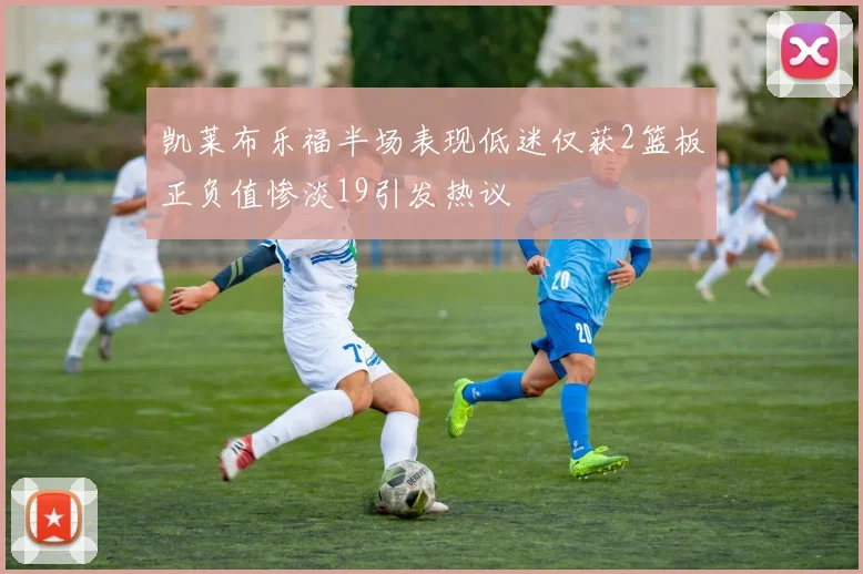 凯莱布乐福半场表现低迷仅获2篮板正负值惨淡19引发热议